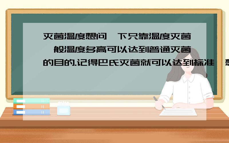 灭菌温度想问一下只靠温度灭菌一般温度多高可以达到普通灭菌的目的.记得巴氏灭菌就可以达到标准,想知道100度以下是否可以.