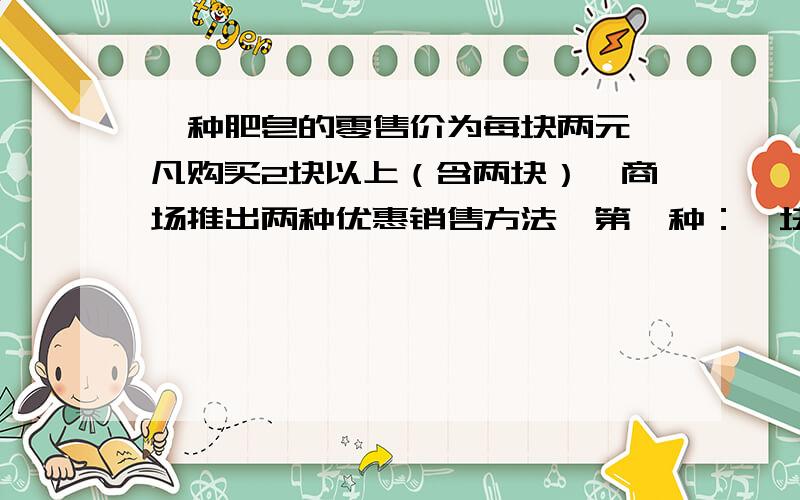 一种肥皂的零售价为每块两元,凡购买2块以上（含两块）,商场推出两种优惠销售方法,第一种：一块按原价,其余按原价的7.5折