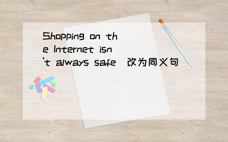 Shopping on the Internet isn't always safe(改为同义句)