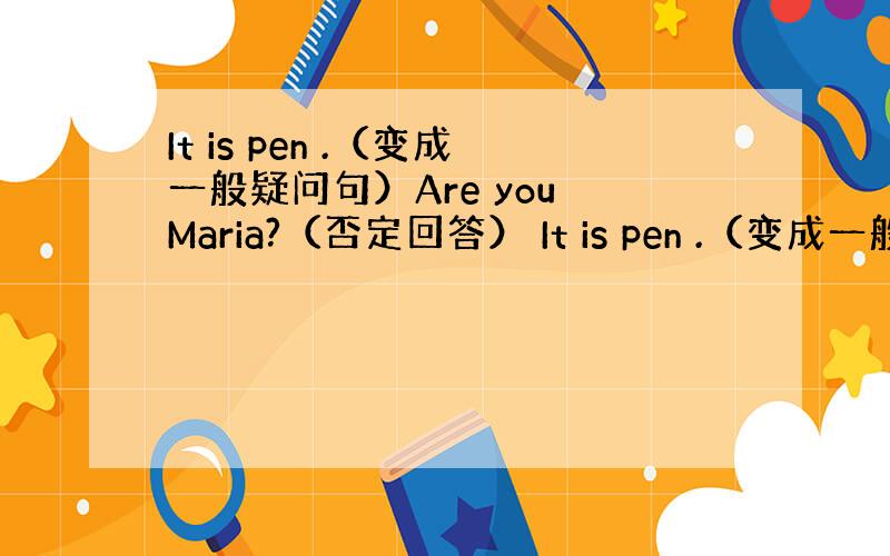 It is pen .（变成一般疑问句）Are you Maria?（否定回答） It is pen .（变成一般疑问句