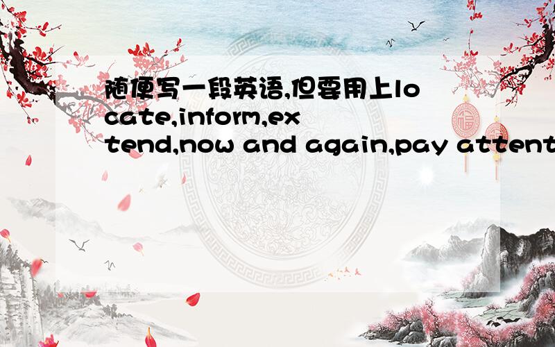 随便写一段英语,但要用上locate,inform,extend,now and again,pay attention