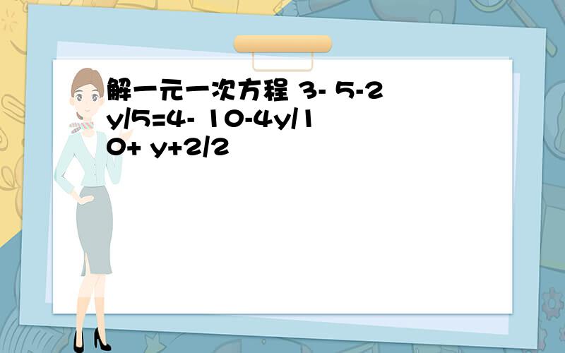 解一元一次方程 3- 5-2y/5=4- 10-4y/10+ y+2/2