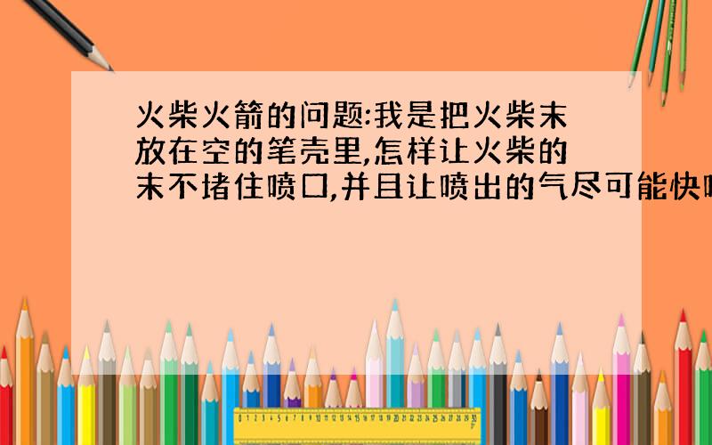 火柴火箭的问题:我是把火柴末放在空的笔壳里,怎样让火柴的末不堵住喷口,并且让喷出的气尽可能快喷出去?