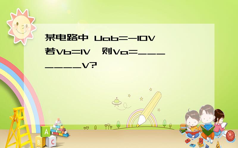 某电路中 Uab=-10V,若Vb=1V,则Va=_______V?