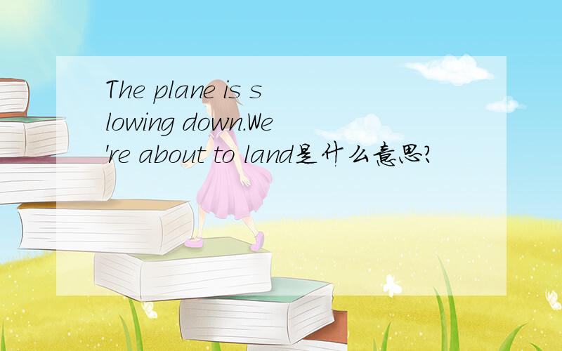 The plane is slowing down.We're about to land是什么意思?