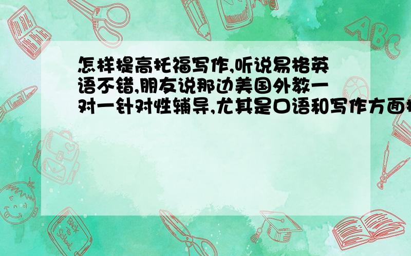 怎样提高托福写作,听说易格英语不错,朋友说那边美国外教一对一针对性辅导,尤其是口语和写作方面提高很大,有上过课的吗_