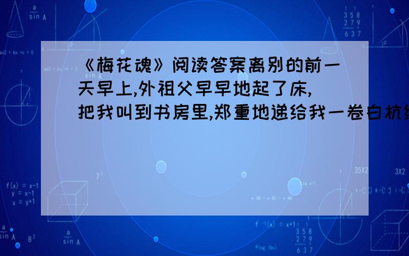 《梅花魂》阅读答案离别的前一天早上,外祖父早早地起了床,把我叫到书房里,郑重地递给我一卷白杭绸包着的东西.我打开一看,原