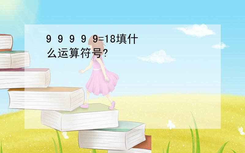 9 9 9 9 9=18填什么运算符号?