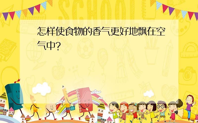 怎样使食物的香气更好地飘在空气中?