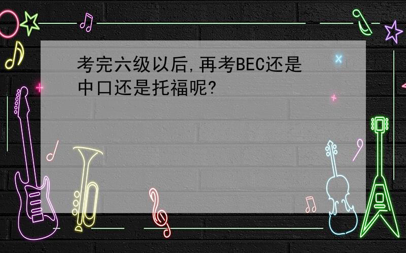 考完六级以后,再考BEC还是中口还是托福呢?