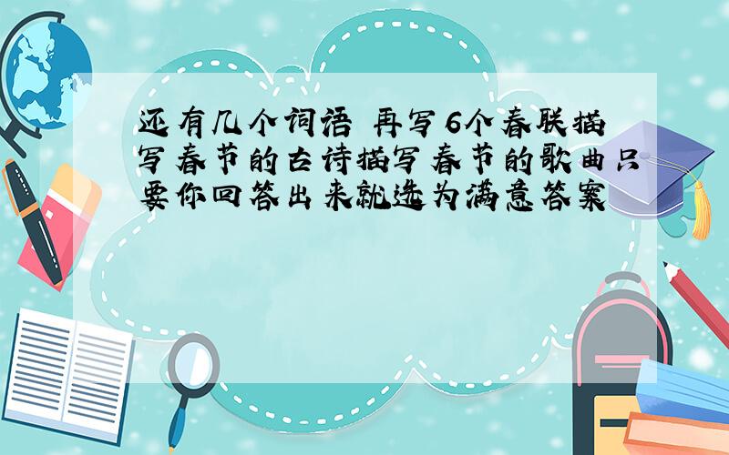 还有几个词语 再写6个春联描写春节的古诗描写春节的歌曲只要你回答出来就选为满意答案