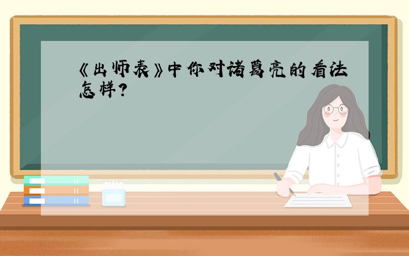 《出师表》中你对诸葛亮的看法怎样?