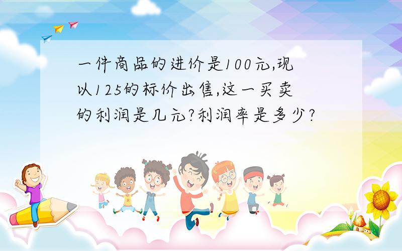 一件商品的进价是100元,现以125的标价出售,这一买卖的利润是几元?利润率是多少?