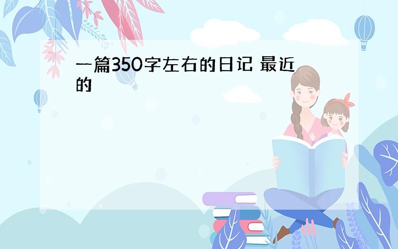 一篇350字左右的日记 最近的