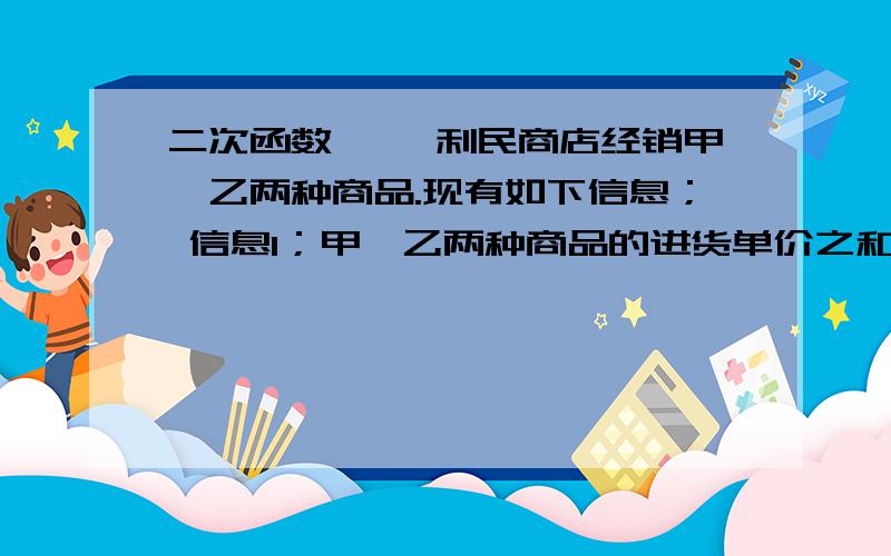 二次函数一、 利民商店经销甲、乙两种商品.现有如下信息； 信息1；甲、乙两种商品的进货单价之和是5元； 信息2：甲商品零