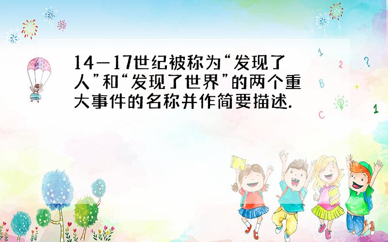 14—17世纪被称为“发现了人”和“发现了世界”的两个重大事件的名称并作简要描述.