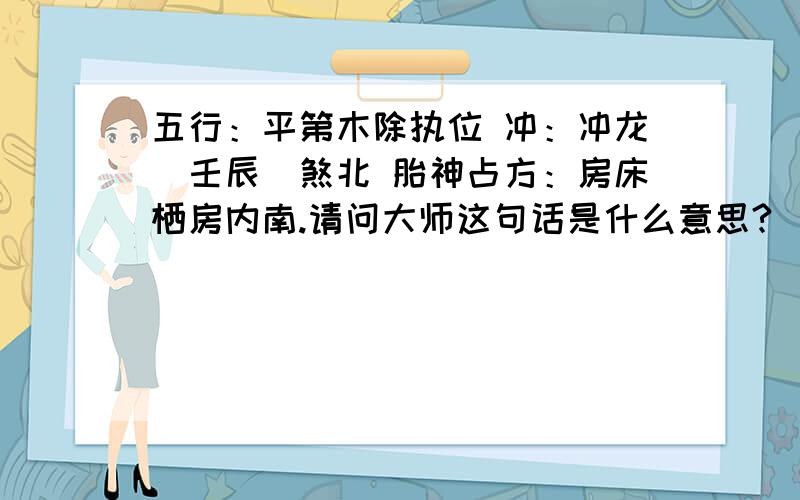 五行：平第木除执位 冲：冲龙（壬辰）煞北 胎神占方：房床栖房内南.请问大师这句话是什么意思?