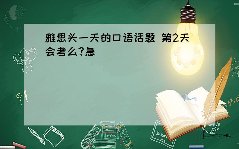 雅思头一天的口语话题 第2天会考么?急