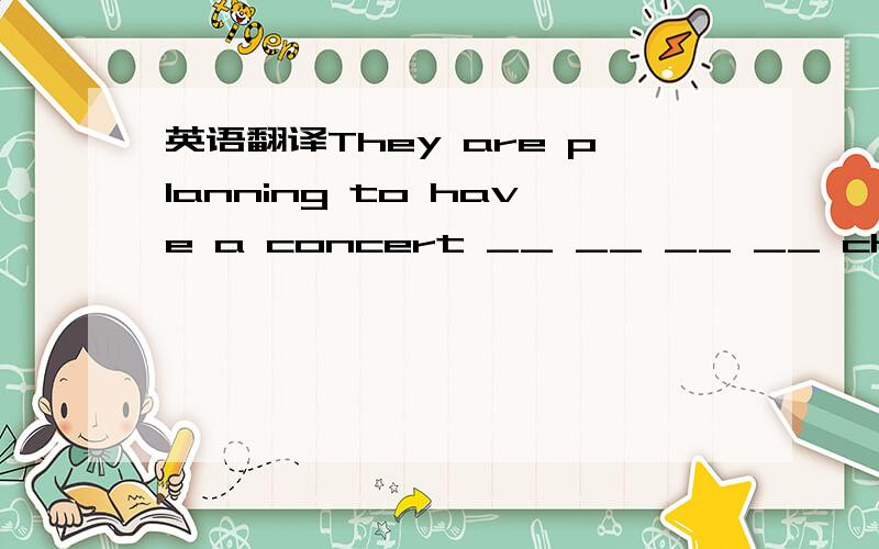 英语翻译They are planning to have a concert __ __ __ __ charity,