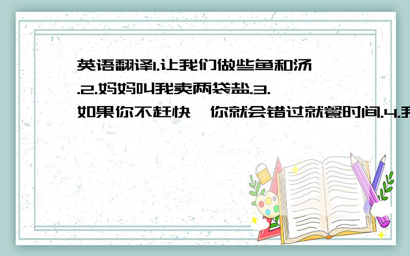 英语翻译1.让我们做些鱼和汤.2.妈妈叫我卖两袋盐.3.如果你不赶快,你就会错过就餐时间.4.我明天将去看舞狮.玩得开心