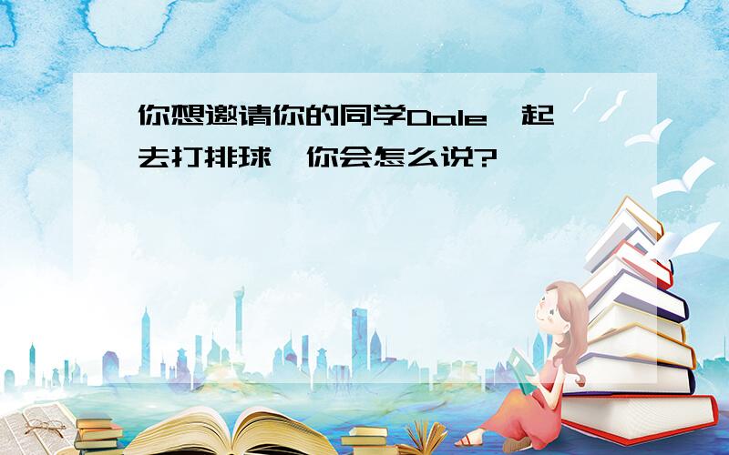 你想邀请你的同学Dale一起去打排球,你会怎么说?