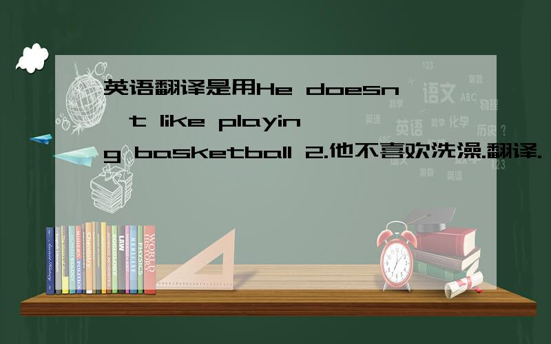 英语翻译是用He doesn't like playing basketball 2.他不喜欢洗澡.翻译.