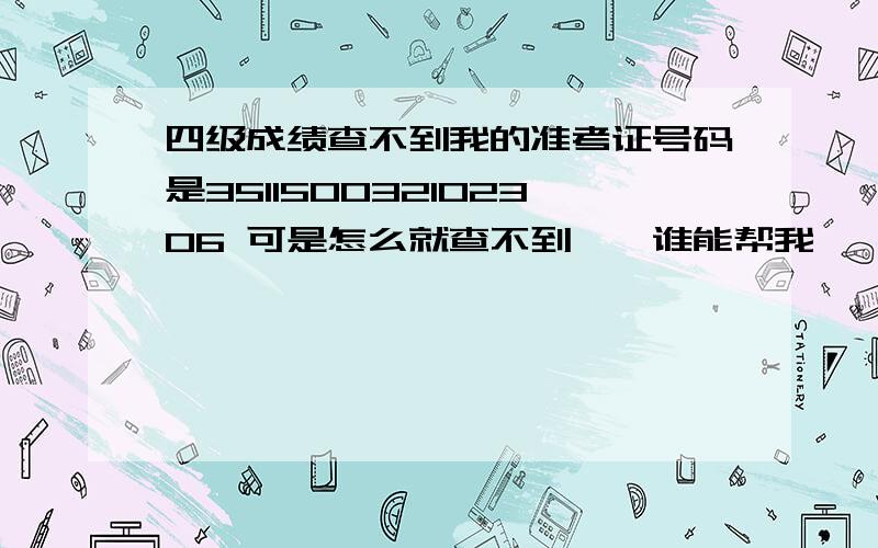 四级成绩查不到我的准考证号码是351150032102306 可是怎么就查不到``谁能帮我``在线等``着急