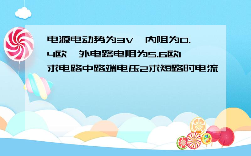电源电动势为3V,内阻为0.4欧,外电路电阻为5.6欧1求电路中路端电压2求短路时电流