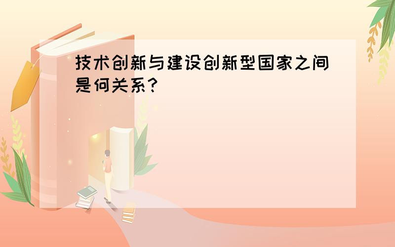 技术创新与建设创新型国家之间是何关系?