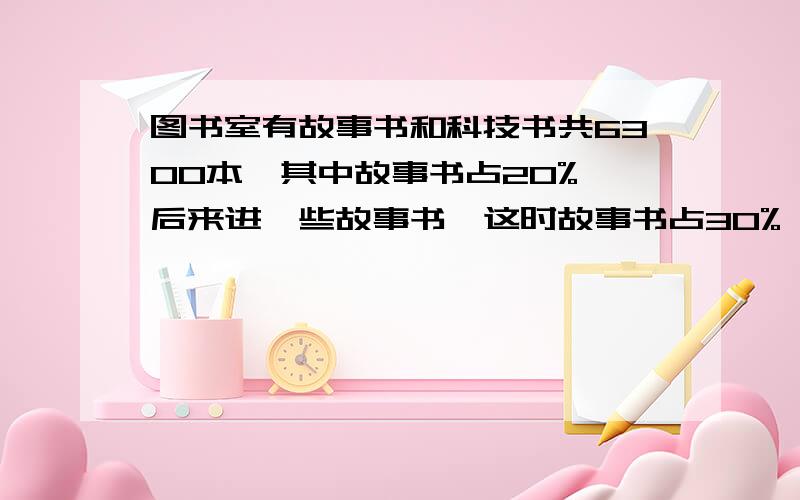 图书室有故事书和科技书共6300本,其中故事书占20%,后来进一些故事书,这时故事书占30%,又买来故事书多少本?