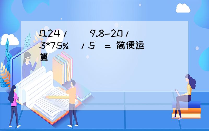 0.24/（（9.8-20/3*75%）/5)= 简便运算