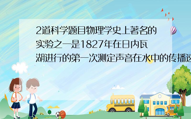 2道科学题目物理学史上著名的实验之一是1827年在日内瓦湖进行的第一次测定声音在水中的传播速度.实验时两只船相距1400