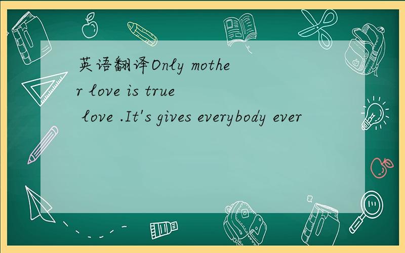 英语翻译Only mother love is true love .It's gives everybody ever