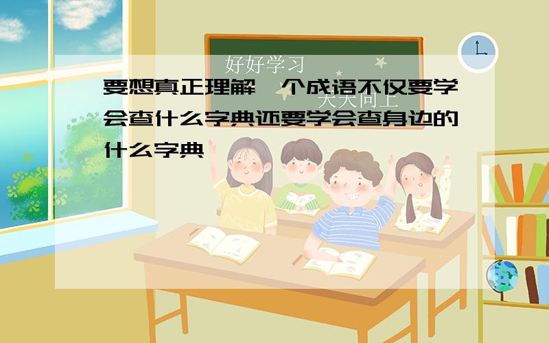 要想真正理解一个成语不仅要学会查什么字典还要学会查身边的什么字典