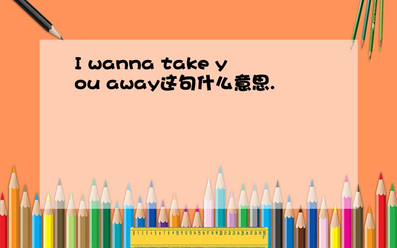 I wanna take you away这句什么意思.