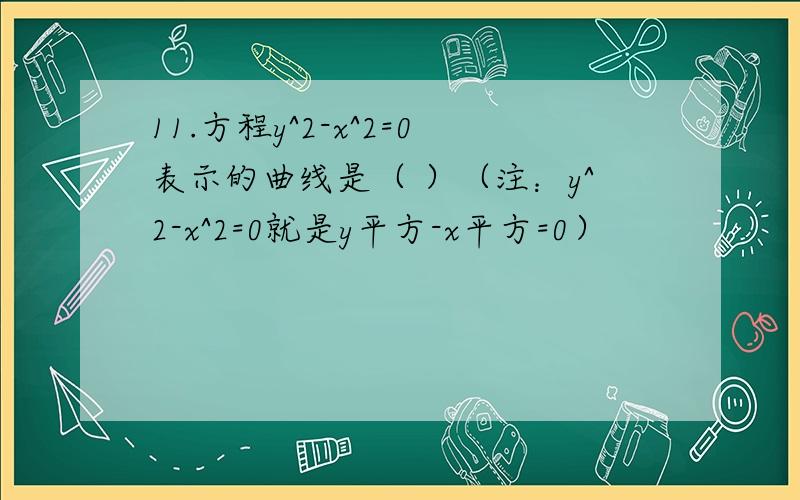 11.方程y^2-x^2=0表示的曲线是（ ）（注：y^2-x^2=0就是y平方-x平方=0）