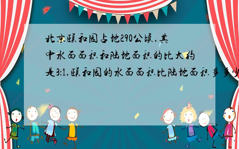 北京颐和园占地290公顷,其中水面面积和陆地面积的比大约是3：1,颐和园的水面面积比陆地面积多多少?