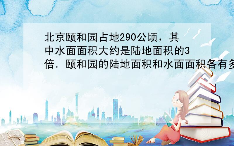 北京颐和园占地290公顷，其中水面面积大约是陆地面积的3倍．颐和园的陆地面积和水面面积各有多少公顷？（列方程解答）