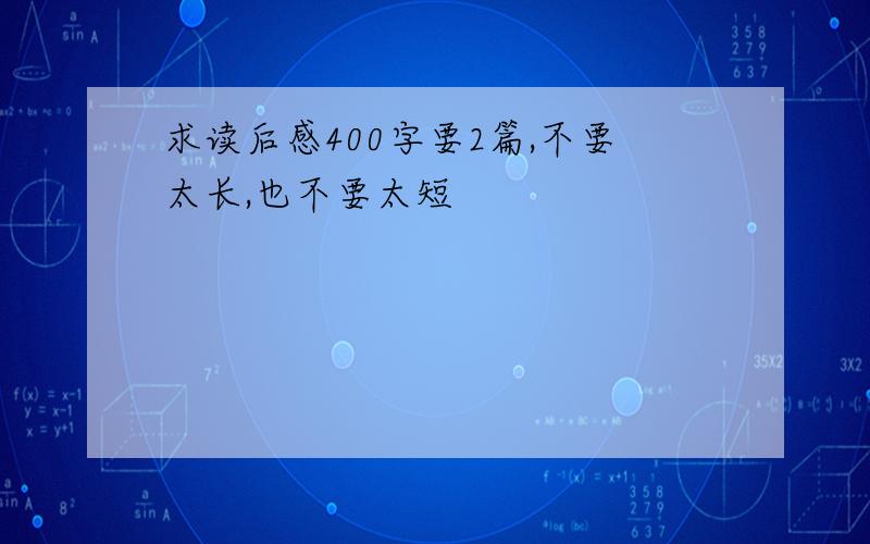 求读后感400字要2篇,不要太长,也不要太短