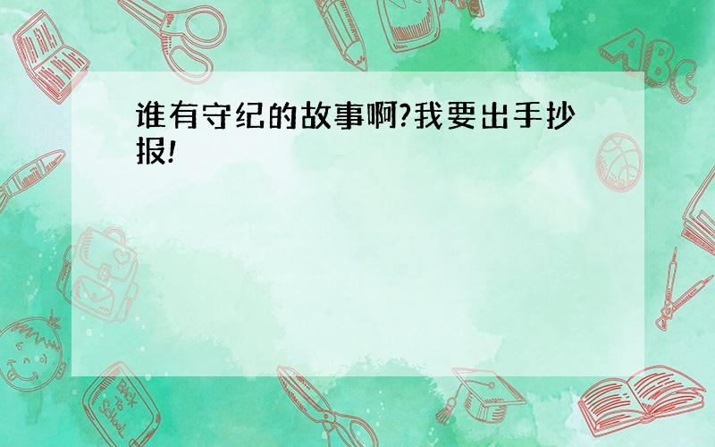 谁有守纪的故事啊?我要出手抄报!