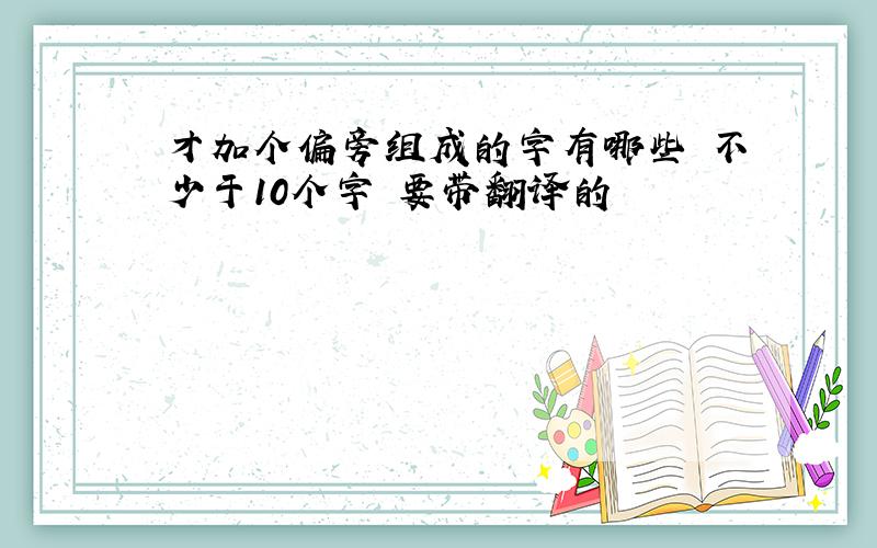 才加个偏旁组成的字有哪些 不少于10个字 要带翻译的