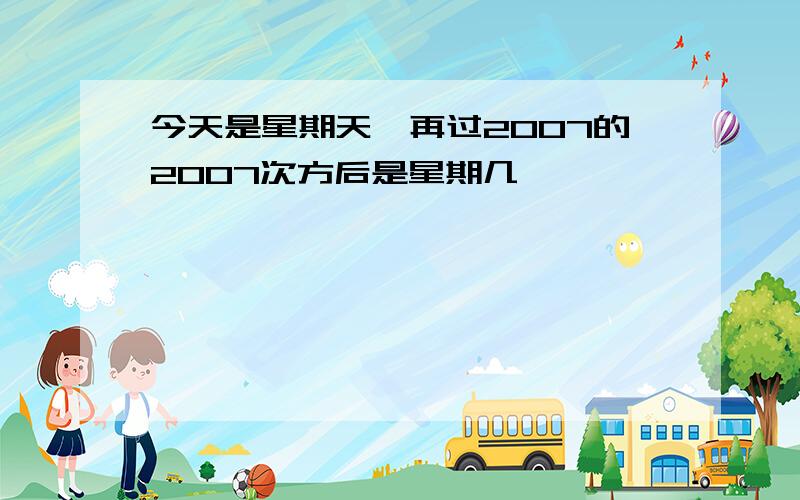 今天是星期天,再过2007的2007次方后是星期几