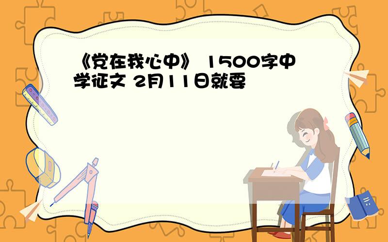 《党在我心中》 1500字中学征文 2月11日就要