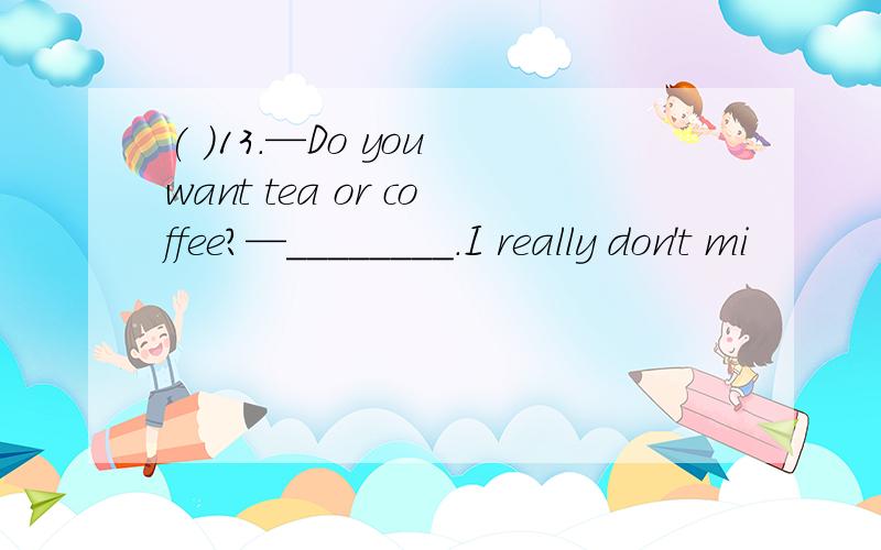 ( )13.—Do you want tea or coffee?—________.I really don't mi