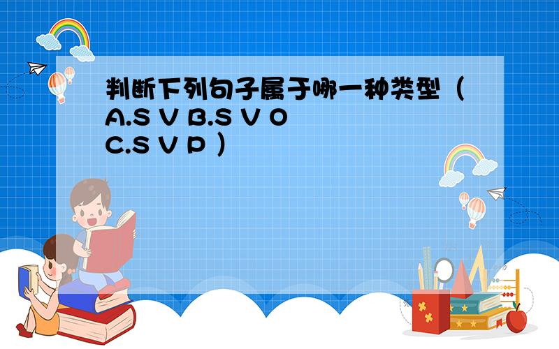 判断下列句子属于哪一种类型（A.S V B.S V O C.S V P ）