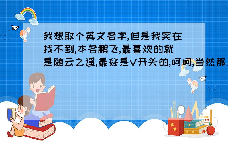 我想取个英文名字,但是我实在找不到,本名鹏飞,最喜欢的就是随云之遥,最好是V开头的,呵呵,当然那只是期望,我先谢谢帮忙的