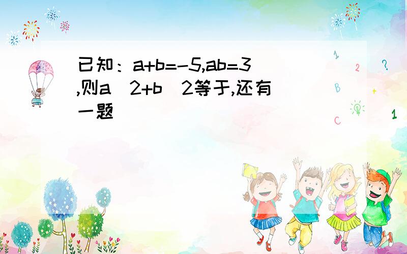 已知：a+b=-5,ab=3,则a^2+b^2等于,还有一题