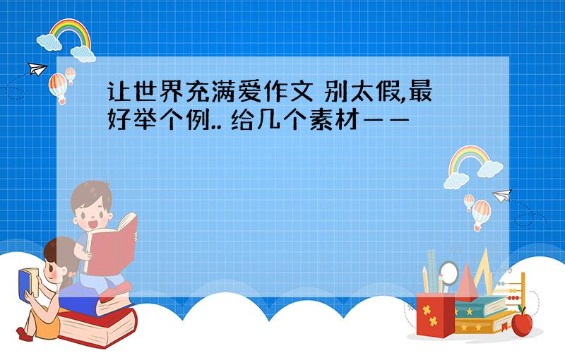 让世界充满爱作文 别太假,最好举个例.. 给几个素材——