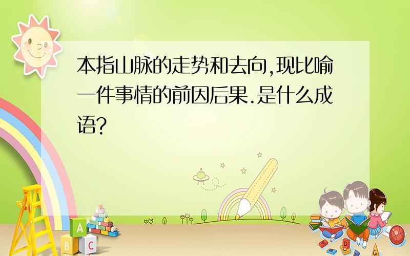 本指山脉的走势和去向,现比喻一件事情的前因后果.是什么成语?