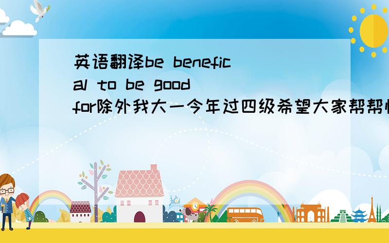 英语翻译be benefical to be good for除外我大一今年过四级希望大家帮帮忙